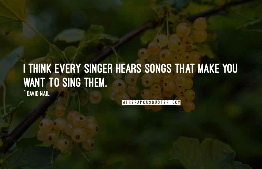 David Nail Quotes: I think every singer hears songs that make you want to sing them.