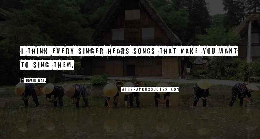 David Nail Quotes: I think every singer hears songs that make you want to sing them.