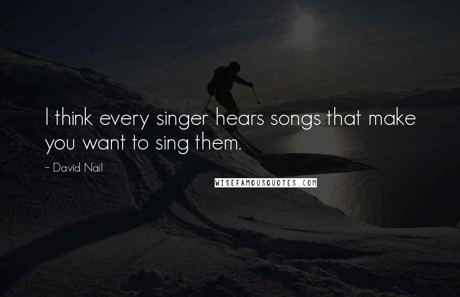 David Nail Quotes: I think every singer hears songs that make you want to sing them.