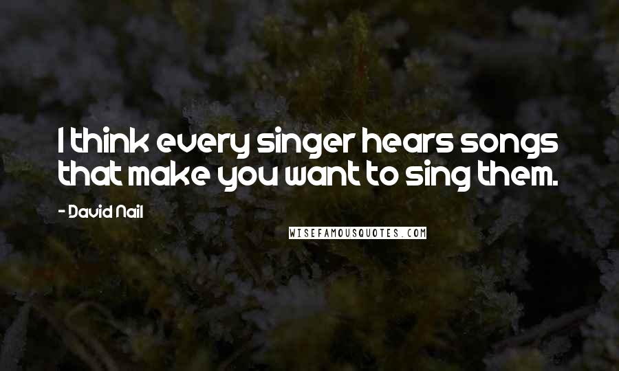 David Nail Quotes: I think every singer hears songs that make you want to sing them.