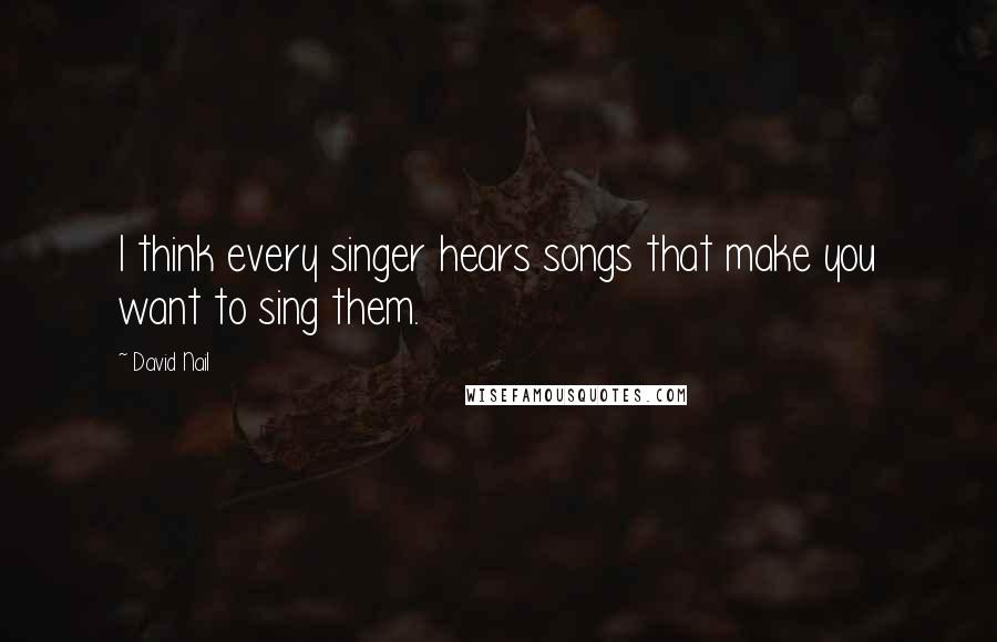 David Nail Quotes: I think every singer hears songs that make you want to sing them.
