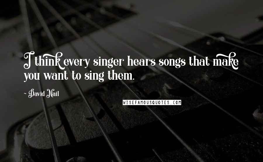 David Nail Quotes: I think every singer hears songs that make you want to sing them.