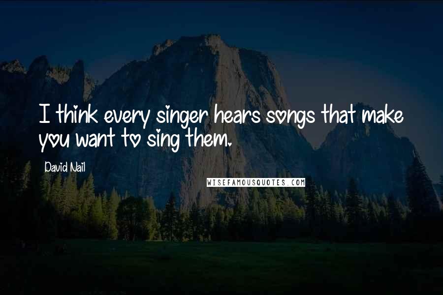 David Nail Quotes: I think every singer hears songs that make you want to sing them.