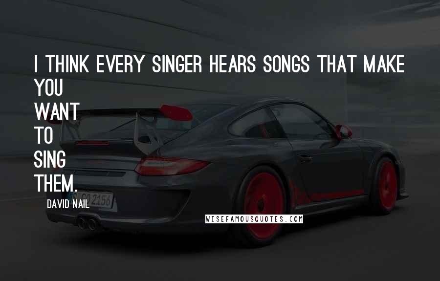 David Nail Quotes: I think every singer hears songs that make you want to sing them.