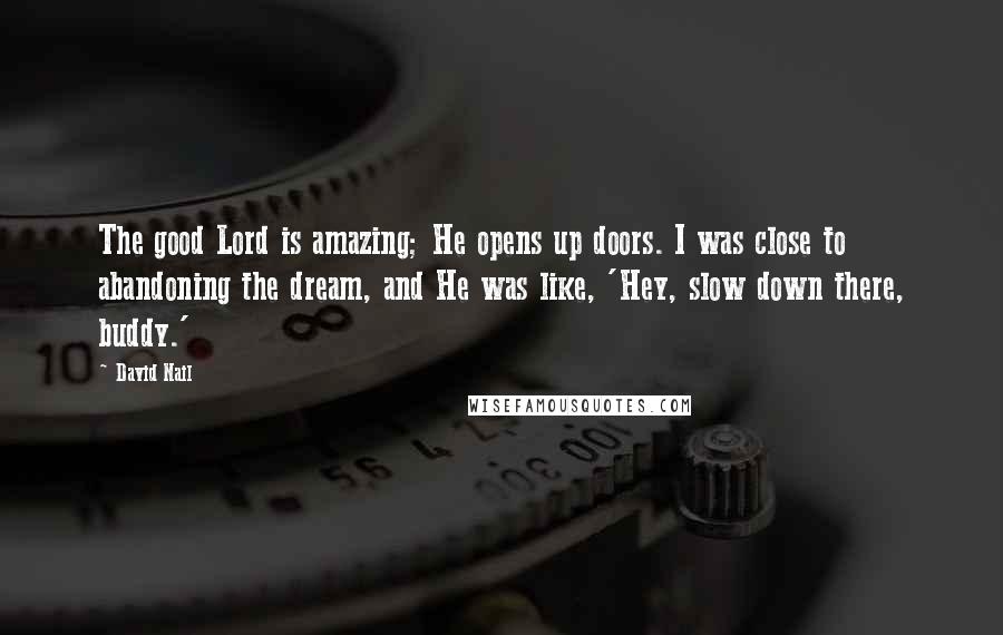 David Nail Quotes: The good Lord is amazing; He opens up doors. I was close to abandoning the dream, and He was like, 'Hey, slow down there, buddy.'