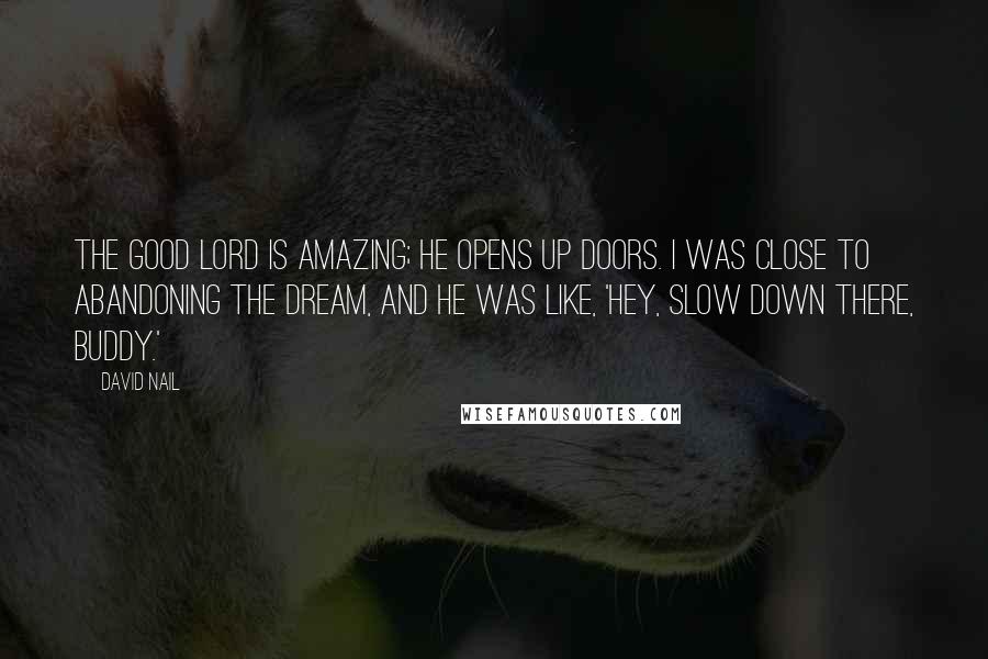 David Nail Quotes: The good Lord is amazing; He opens up doors. I was close to abandoning the dream, and He was like, 'Hey, slow down there, buddy.'