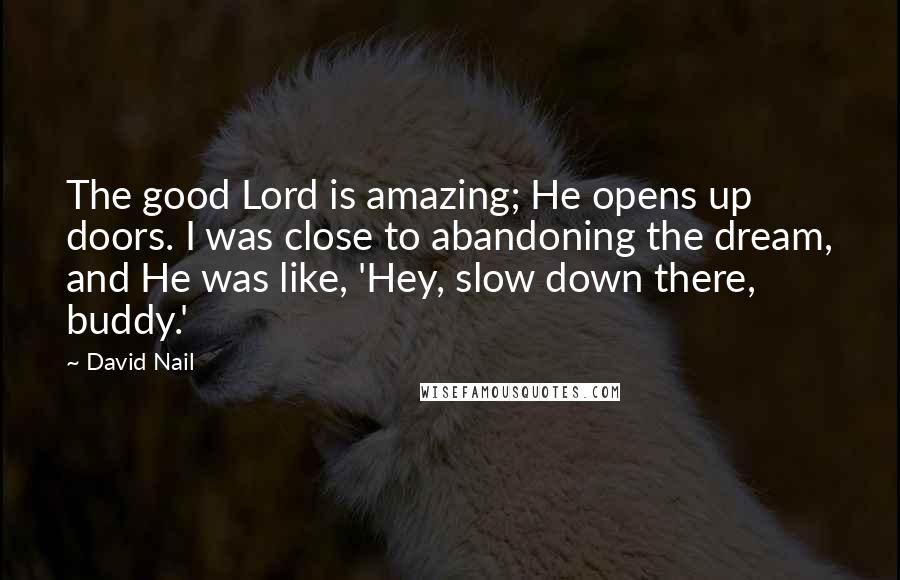 David Nail Quotes: The good Lord is amazing; He opens up doors. I was close to abandoning the dream, and He was like, 'Hey, slow down there, buddy.'