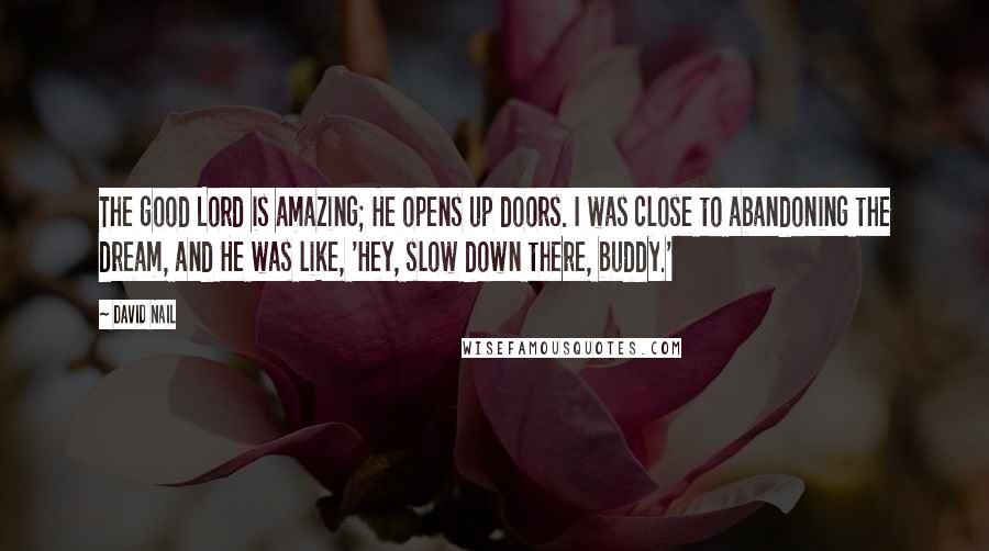 David Nail Quotes: The good Lord is amazing; He opens up doors. I was close to abandoning the dream, and He was like, 'Hey, slow down there, buddy.'