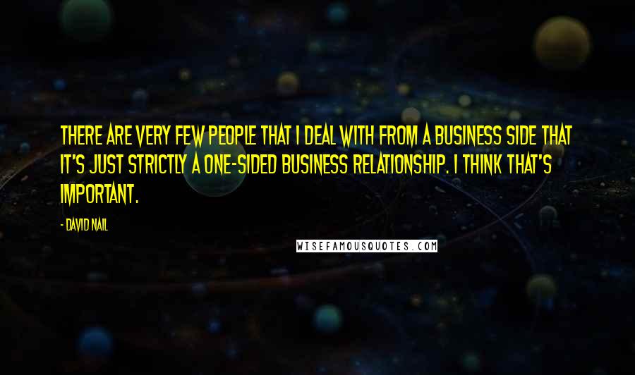 David Nail Quotes: There are very few people that I deal with from a business side that it's just strictly a one-sided business relationship. I think that's important.