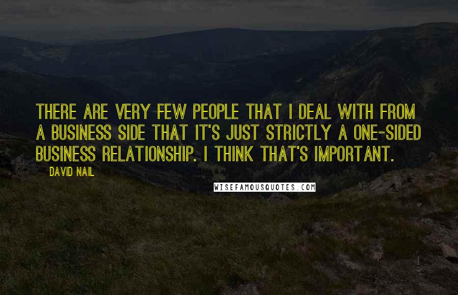 David Nail Quotes: There are very few people that I deal with from a business side that it's just strictly a one-sided business relationship. I think that's important.