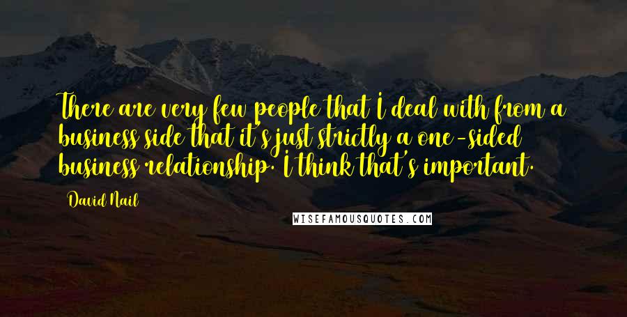 David Nail Quotes: There are very few people that I deal with from a business side that it's just strictly a one-sided business relationship. I think that's important.