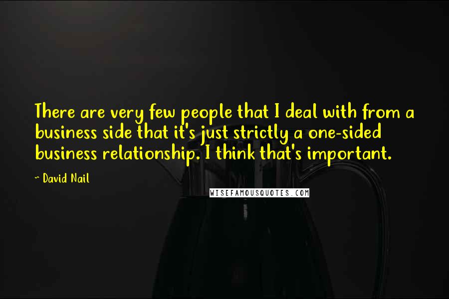 David Nail Quotes: There are very few people that I deal with from a business side that it's just strictly a one-sided business relationship. I think that's important.