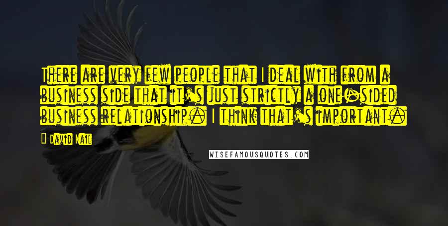 David Nail Quotes: There are very few people that I deal with from a business side that it's just strictly a one-sided business relationship. I think that's important.