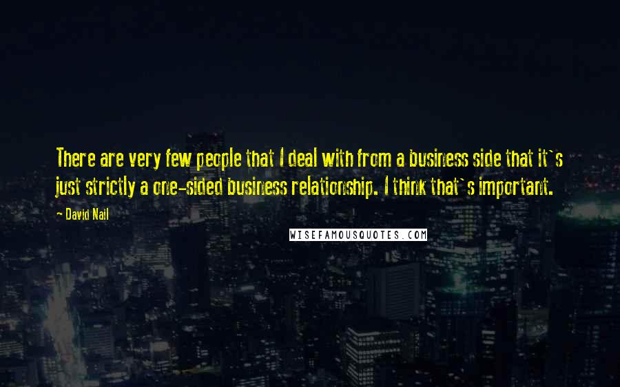 David Nail Quotes: There are very few people that I deal with from a business side that it's just strictly a one-sided business relationship. I think that's important.