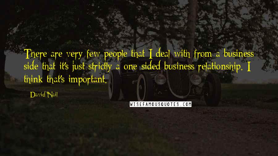 David Nail Quotes: There are very few people that I deal with from a business side that it's just strictly a one-sided business relationship. I think that's important.