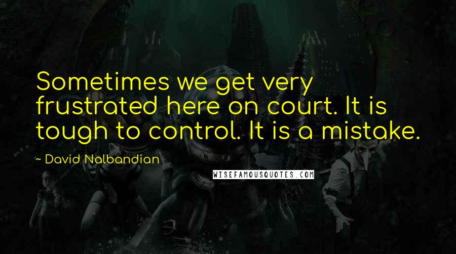 David Nalbandian Quotes: Sometimes we get very frustrated here on court. It is tough to control. It is a mistake.