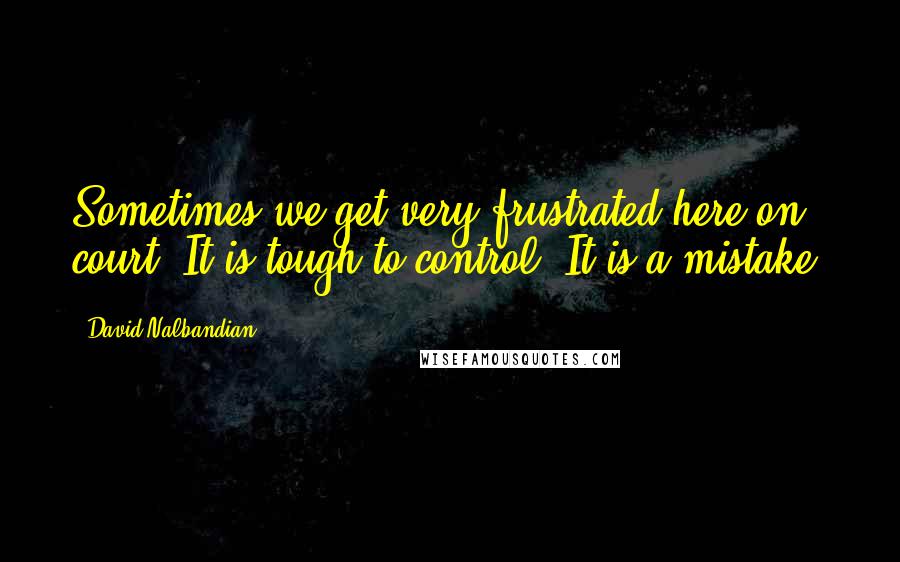 David Nalbandian Quotes: Sometimes we get very frustrated here on court. It is tough to control. It is a mistake.
