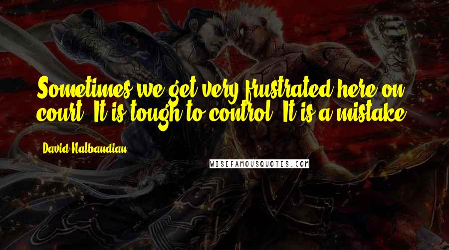 David Nalbandian Quotes: Sometimes we get very frustrated here on court. It is tough to control. It is a mistake.