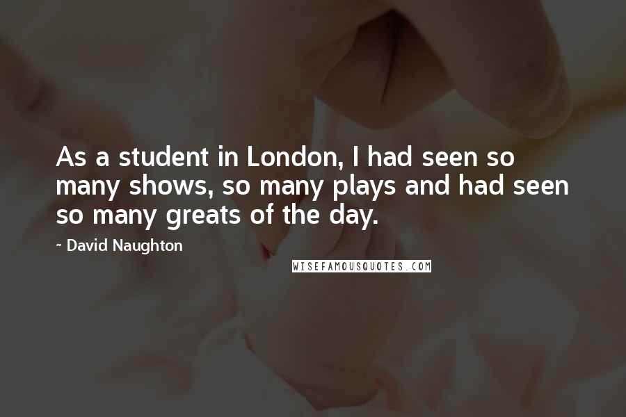 David Naughton Quotes: As a student in London, I had seen so many shows, so many plays and had seen so many greats of the day.