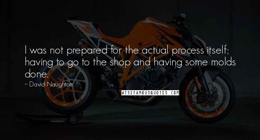 David Naughton Quotes: I was not prepared for the actual process itself; having to go to the shop and having some molds done.