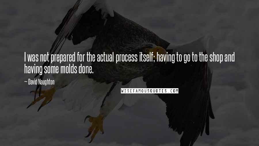 David Naughton Quotes: I was not prepared for the actual process itself; having to go to the shop and having some molds done.