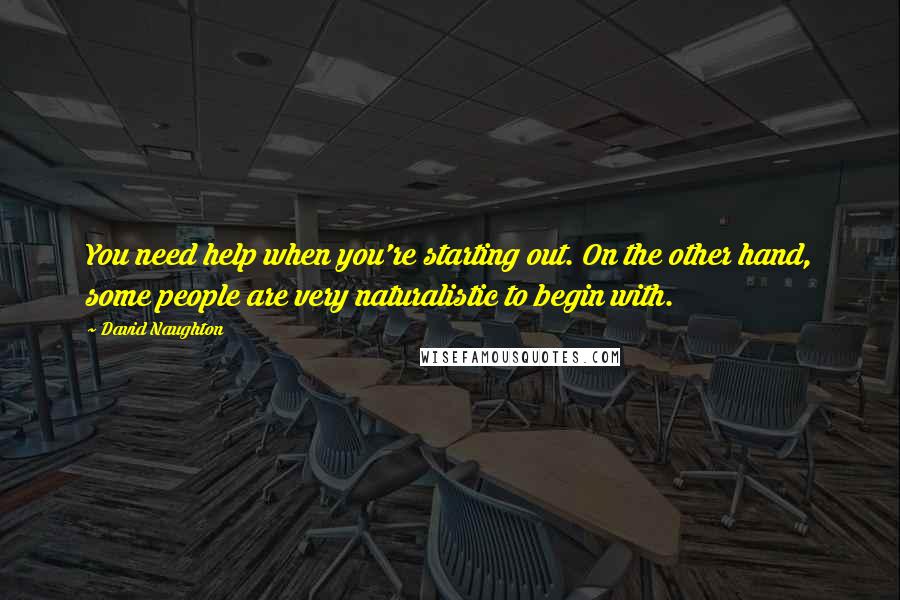 David Naughton Quotes: You need help when you're starting out. On the other hand, some people are very naturalistic to begin with.