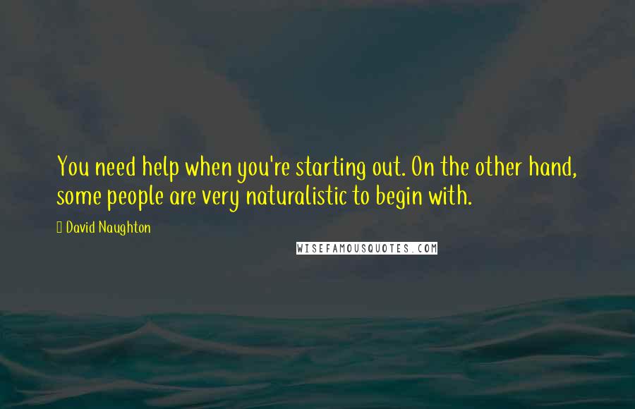 David Naughton Quotes: You need help when you're starting out. On the other hand, some people are very naturalistic to begin with.