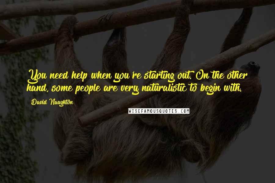 David Naughton Quotes: You need help when you're starting out. On the other hand, some people are very naturalistic to begin with.