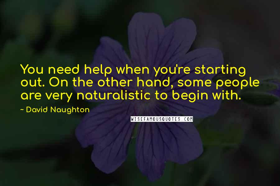 David Naughton Quotes: You need help when you're starting out. On the other hand, some people are very naturalistic to begin with.