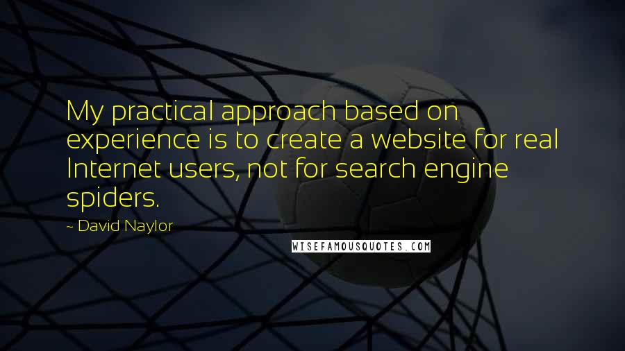 David Naylor Quotes: My practical approach based on experience is to create a website for real Internet users, not for search engine spiders.