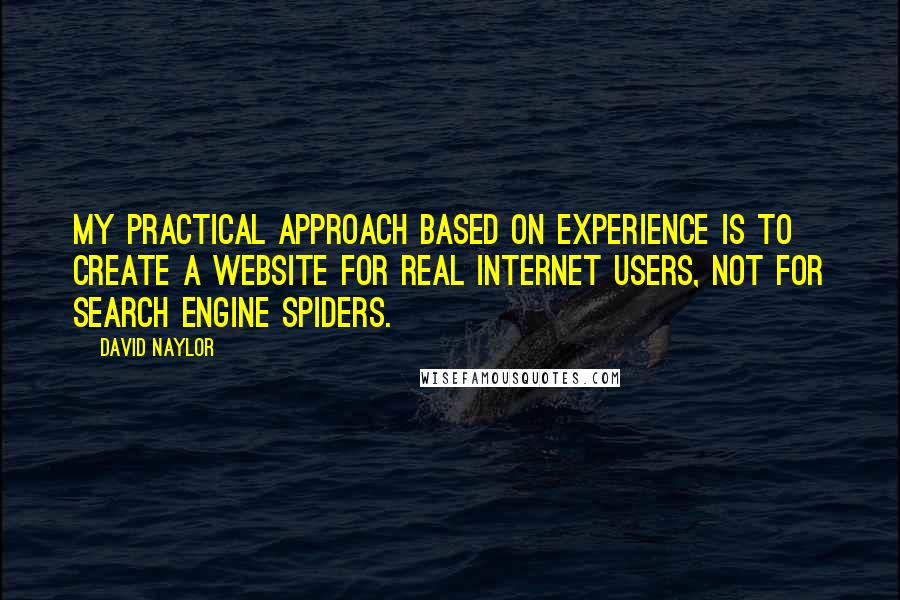 David Naylor Quotes: My practical approach based on experience is to create a website for real Internet users, not for search engine spiders.