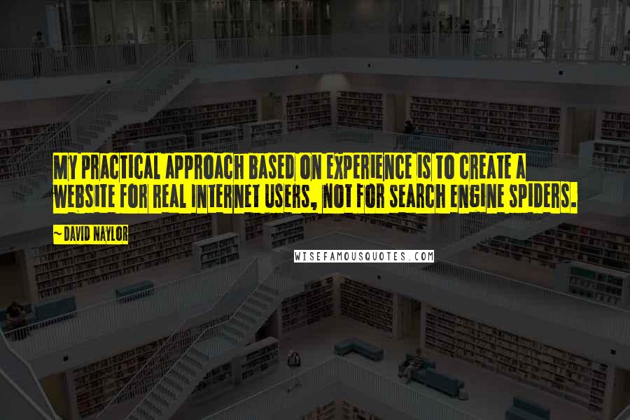 David Naylor Quotes: My practical approach based on experience is to create a website for real Internet users, not for search engine spiders.