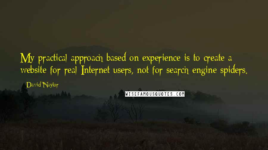 David Naylor Quotes: My practical approach based on experience is to create a website for real Internet users, not for search engine spiders.