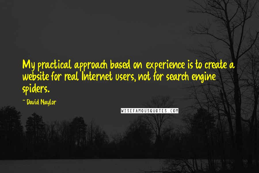 David Naylor Quotes: My practical approach based on experience is to create a website for real Internet users, not for search engine spiders.