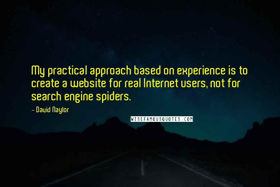 David Naylor Quotes: My practical approach based on experience is to create a website for real Internet users, not for search engine spiders.