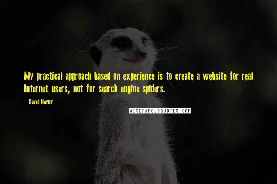 David Naylor Quotes: My practical approach based on experience is to create a website for real Internet users, not for search engine spiders.