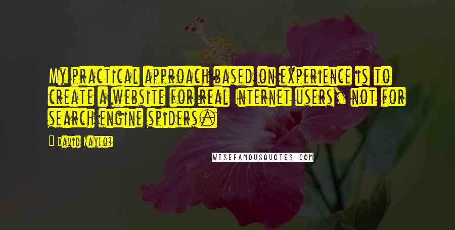 David Naylor Quotes: My practical approach based on experience is to create a website for real Internet users, not for search engine spiders.