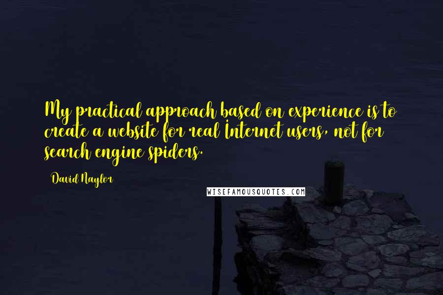 David Naylor Quotes: My practical approach based on experience is to create a website for real Internet users, not for search engine spiders.