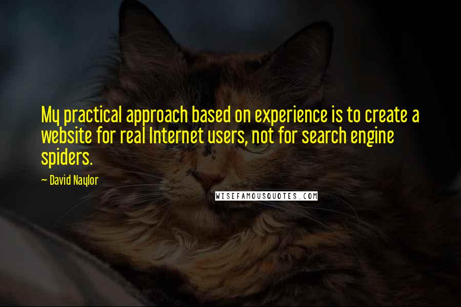 David Naylor Quotes: My practical approach based on experience is to create a website for real Internet users, not for search engine spiders.