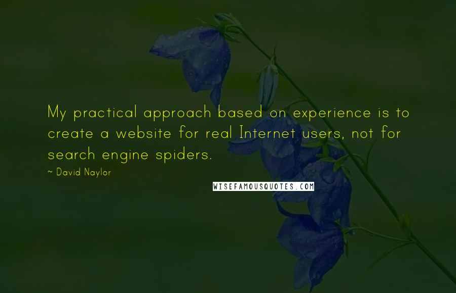 David Naylor Quotes: My practical approach based on experience is to create a website for real Internet users, not for search engine spiders.