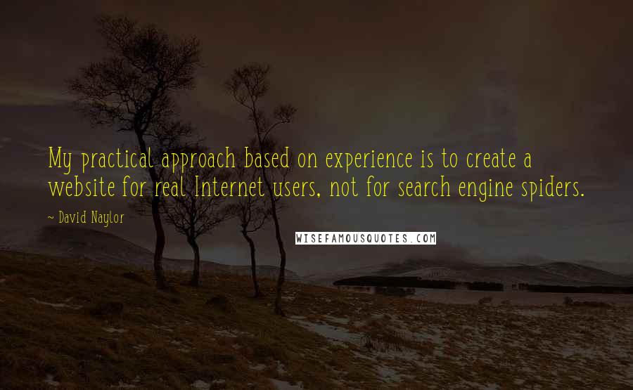 David Naylor Quotes: My practical approach based on experience is to create a website for real Internet users, not for search engine spiders.