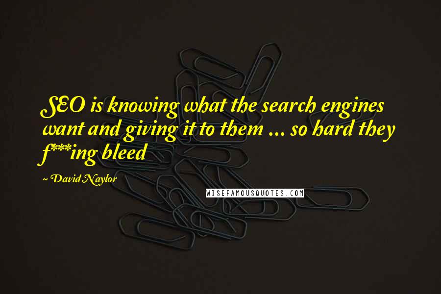 David Naylor Quotes: SEO is knowing what the search engines want and giving it to them ... so hard they f***ing bleed