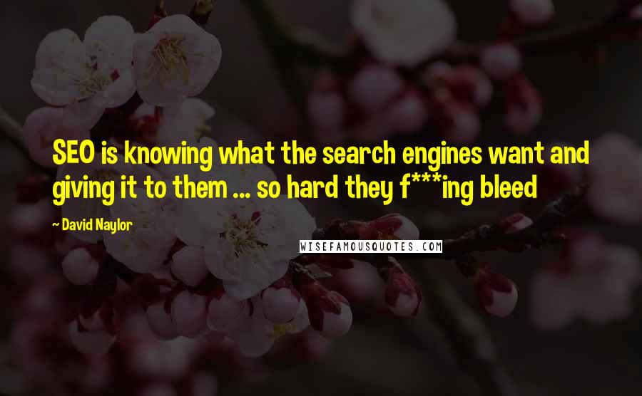 David Naylor Quotes: SEO is knowing what the search engines want and giving it to them ... so hard they f***ing bleed