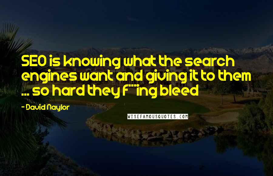 David Naylor Quotes: SEO is knowing what the search engines want and giving it to them ... so hard they f***ing bleed