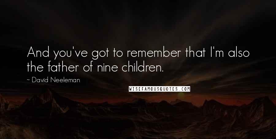 David Neeleman Quotes: And you've got to remember that I'm also the father of nine children.