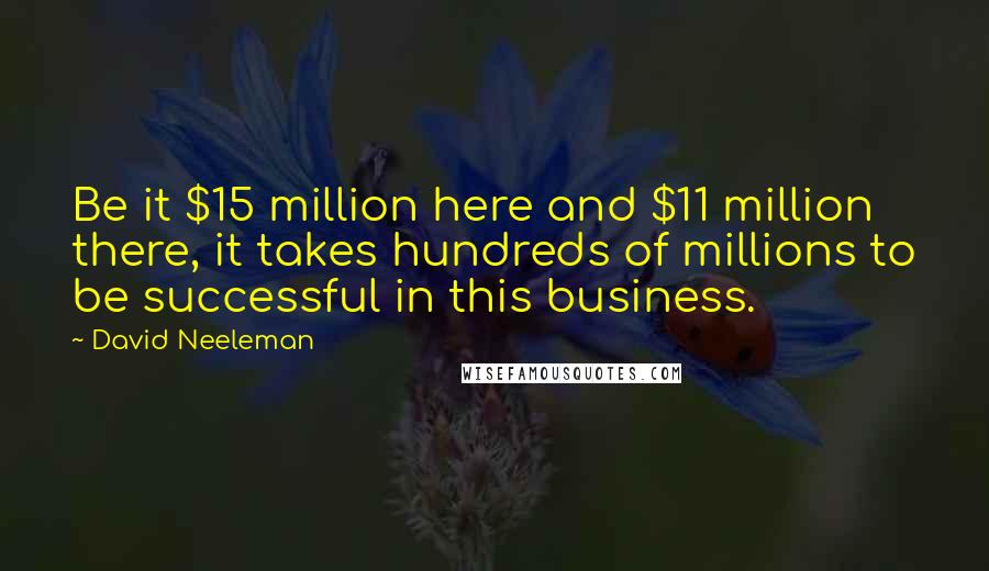 David Neeleman Quotes: Be it $15 million here and $11 million there, it takes hundreds of millions to be successful in this business.