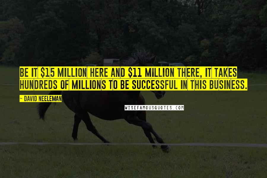 David Neeleman Quotes: Be it $15 million here and $11 million there, it takes hundreds of millions to be successful in this business.