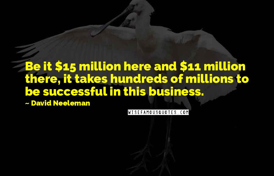 David Neeleman Quotes: Be it $15 million here and $11 million there, it takes hundreds of millions to be successful in this business.