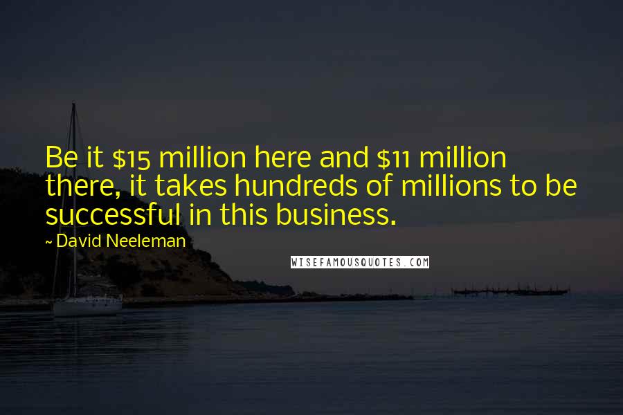 David Neeleman Quotes: Be it $15 million here and $11 million there, it takes hundreds of millions to be successful in this business.