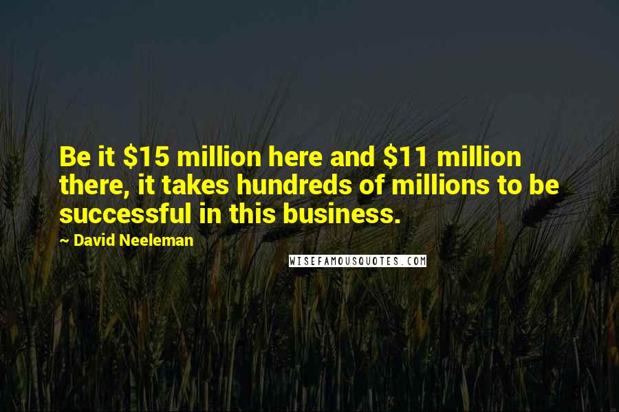 David Neeleman Quotes: Be it $15 million here and $11 million there, it takes hundreds of millions to be successful in this business.
